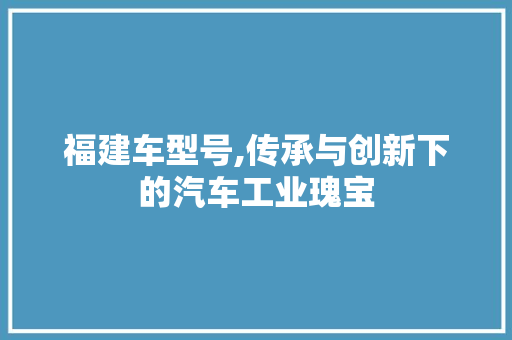 福建车型号,传承与创新下的汽车工业瑰宝