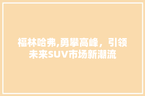 福林哈弗,勇攀高峰，引领未来SUV市场新潮流