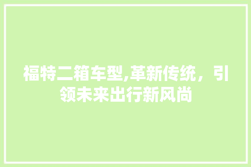 福特二箱车型,革新传统，引领未来出行新风尚