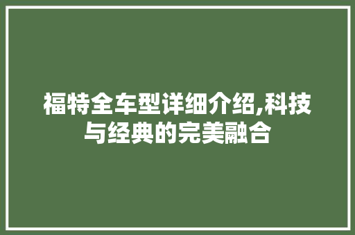 福特全车型详细介绍,科技与经典的完美融合