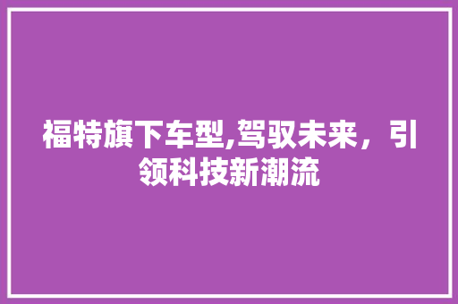福特旗下车型,驾驭未来，引领科技新潮流