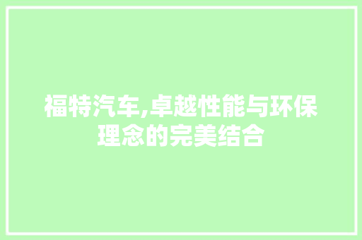 福特汽车,卓越性能与环保理念的完美结合