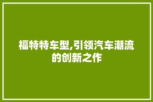 福特特车型,引领汽车潮流的创新之作