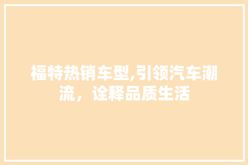 福特热销车型,引领汽车潮流，诠释品质生活