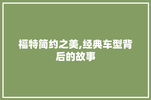 福特简约之美,经典车型背后的故事