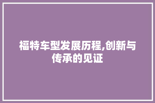 福特车型发展历程,创新与传承的见证 新能源汽车