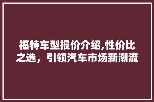 福特车型报价介绍,性价比之选，引领汽车市场新潮流