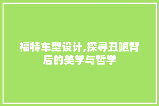 福特车型设计,探寻丑陋背后的美学与哲学