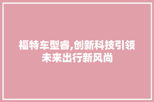 福特车型睿,创新科技引领未来出行新风尚