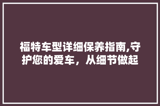 福特车型详细保养指南,守护您的爱车，从细节做起