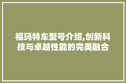 福玛特车型号介绍,创新科技与卓越性能的完美融合