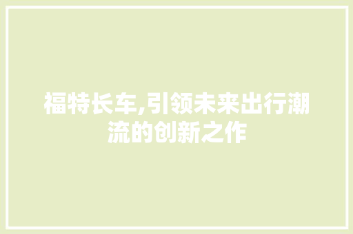 福特长车,引领未来出行潮流的创新之作