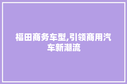 福田商务车型,引领商用汽车新潮流