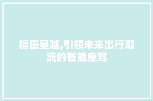 福田星越,引领未来出行潮流的智能座驾