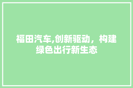 福田汽车,创新驱动，构建绿色出行新生态 底盘配件
