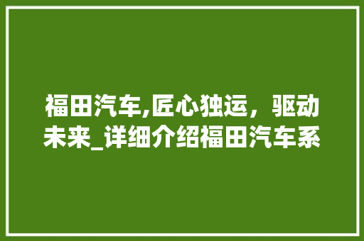 福田汽车,匠心独运，驱动未来_详细介绍福田汽车系列车型