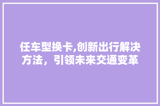 任车型换卡,创新出行解决方法，引领未来交通变革