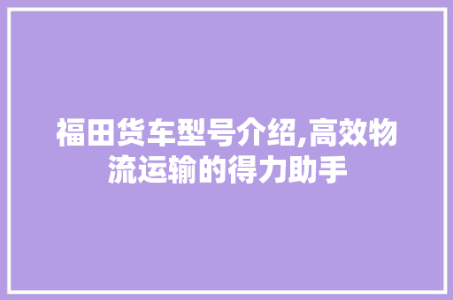 福田货车型号介绍,高效物流运输的得力助手