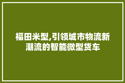 福田米型,引领城市物流新潮流的智能微型货车