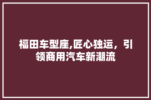 福田车型座,匠心独运，引领商用汽车新潮流