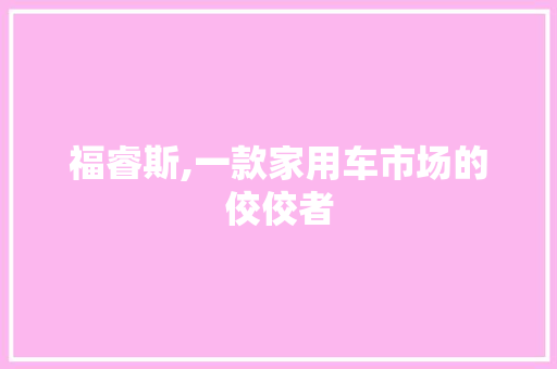 福睿斯,一款家用车市场的佼佼者