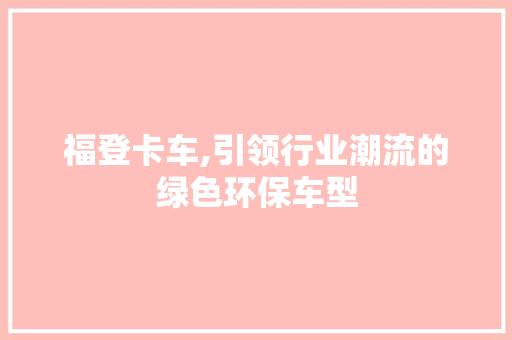 福登卡车,引领行业潮流的绿色环保车型