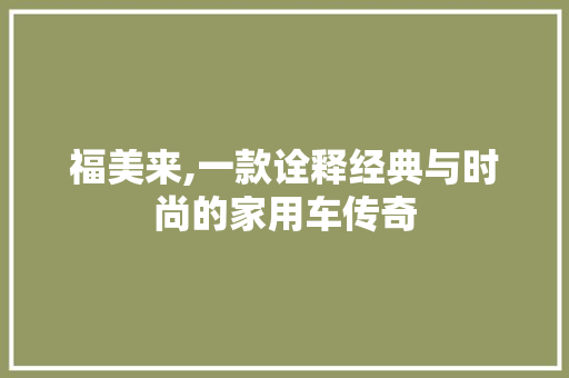 福美来,一款诠释经典与时尚的家用车传奇