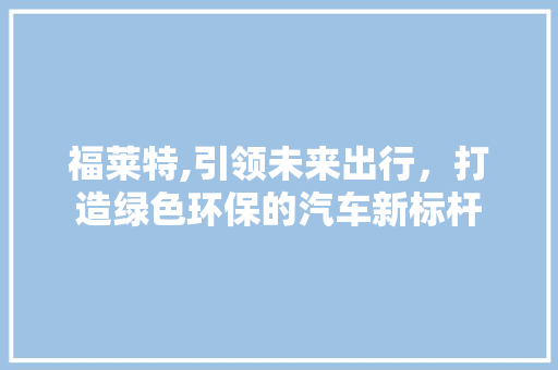 福莱特,引领未来出行，打造绿色环保的汽车新标杆