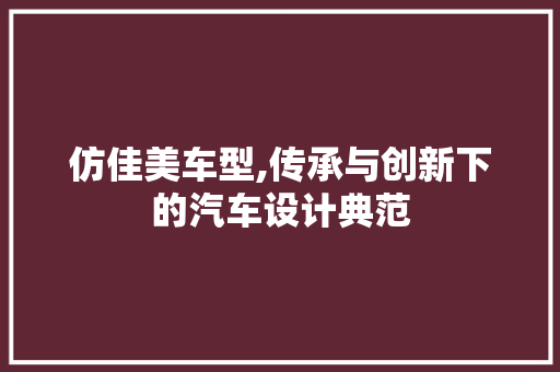 仿佳美车型,传承与创新下的汽车设计典范