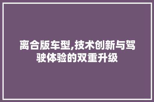 离合版车型,技术创新与驾驶体验的双重升级