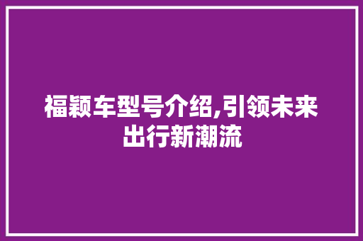 福颖车型号介绍,引领未来出行新潮流