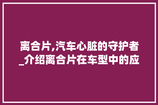 离合片,汽车心脏的守护者_介绍离合片在车型中的应用与重要性
