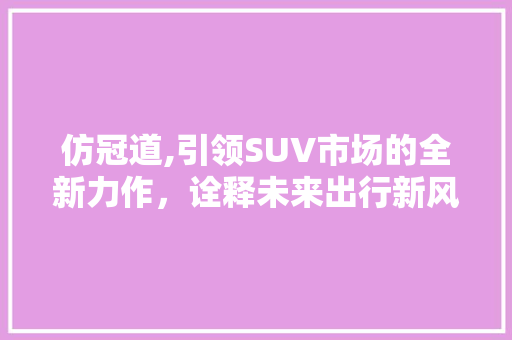 仿冠道,引领SUV市场的全新力作，诠释未来出行新风尚