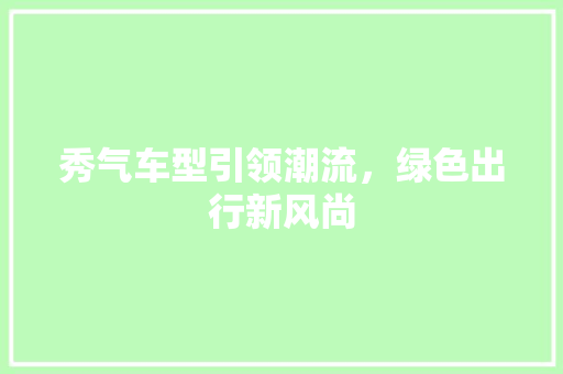 秀气车型引领潮流，绿色出行新风尚