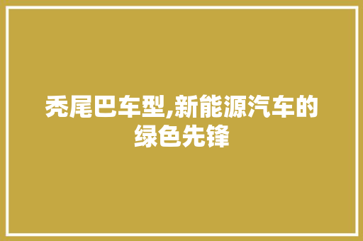 秃尾巴车型,新能源汽车的绿色先锋
