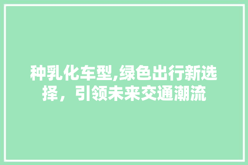 种乳化车型,绿色出行新选择，引领未来交通潮流