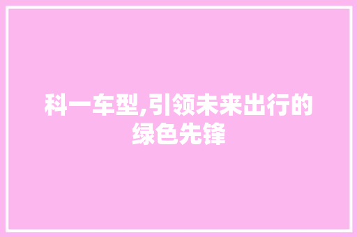 科一车型,引领未来出行的绿色先锋
