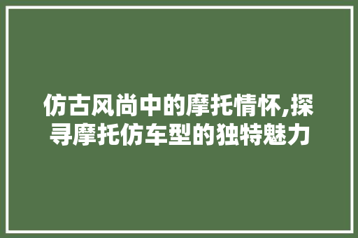仿古风尚中的摩托情怀,探寻摩托仿车型的独特魅力