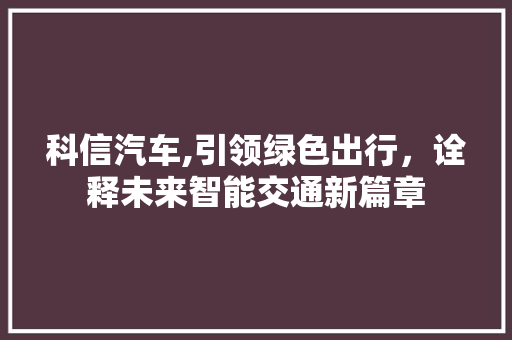 科信汽车,引领绿色出行，诠释未来智能交通新篇章