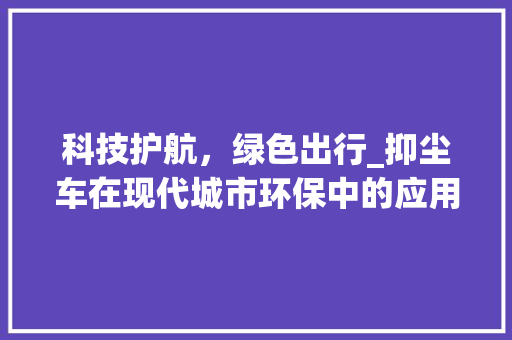 科技护航，绿色出行_抑尘车在现代城市环保中的应用