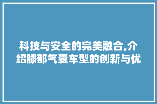 科技与安全的完美融合,介绍膝部气囊车型的创新与优势