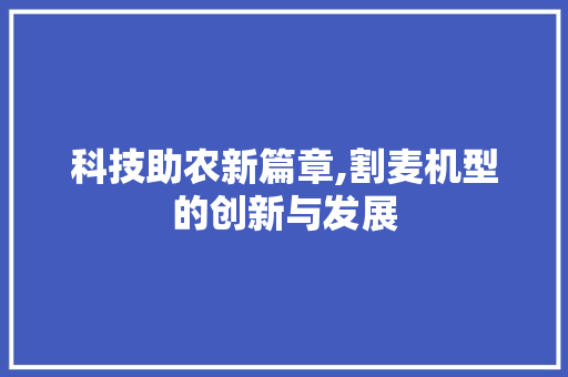 科技助农新篇章,割麦机型的创新与发展