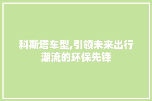 科斯塔车型,引领未来出行潮流的环保先锋