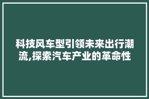 科技风车型引领未来出行潮流,探索汽车产业的革命性变革
