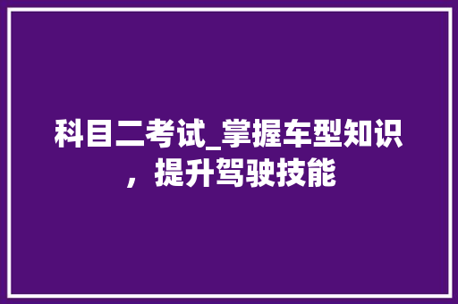 科目二考试_掌握车型知识，提升驾驶技能