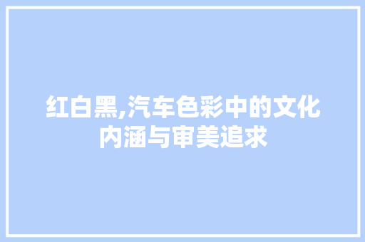 红白黑,汽车色彩中的文化内涵与审美追求