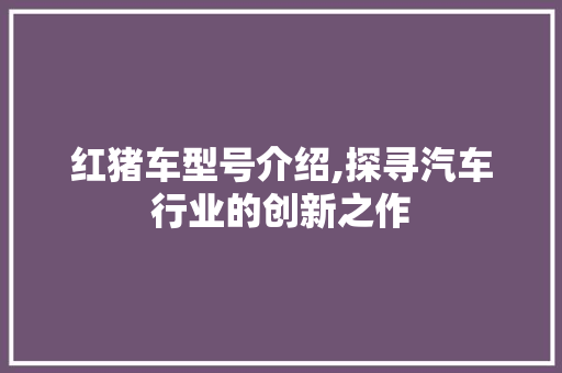 红猪车型号介绍,探寻汽车行业的创新之作
