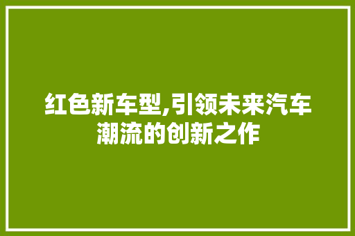 红色新车型,引领未来汽车潮流的创新之作 蓄电池配件