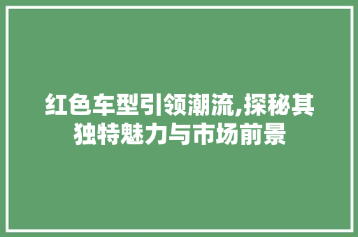 红色车型引领潮流,探秘其独特魅力与市场前景