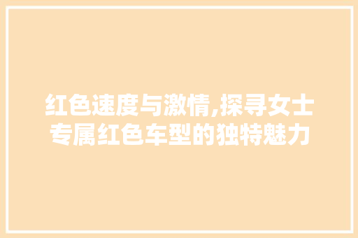 红色速度与激情,探寻女士专属红色车型的独特魅力